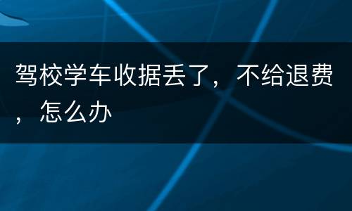 驾校学车收据丢了，不给退费，怎么办
