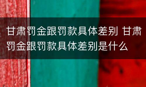 甘肃罚金跟罚款具体差别 甘肃罚金跟罚款具体差别是什么