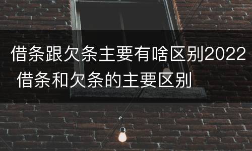 借条跟欠条主要有啥区别2022 借条和欠条的主要区别