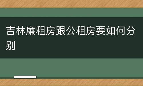 吉林廉租房跟公租房要如何分别