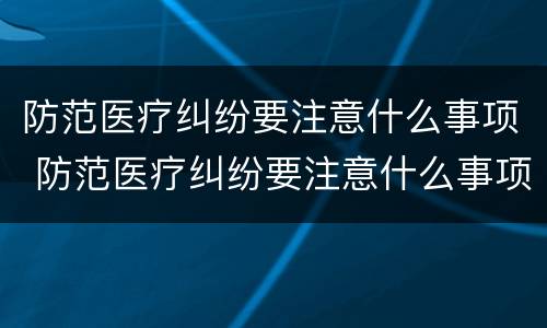 防范医疗纠纷要注意什么事项 防范医疗纠纷要注意什么事项呢