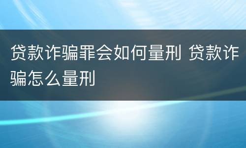贷款诈骗罪会如何量刑 贷款诈骗怎么量刑