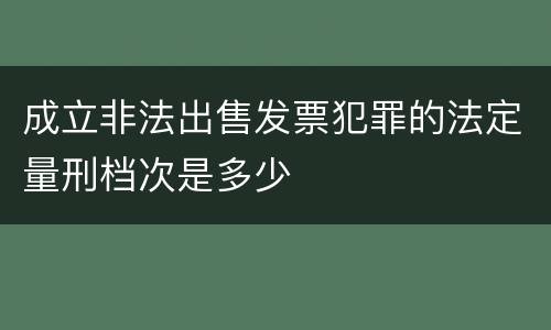成立非法出售发票犯罪的法定量刑档次是多少