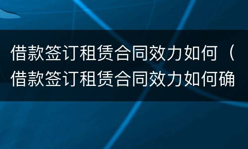 借款签订租赁合同效力如何（借款签订租赁合同效力如何确认）
