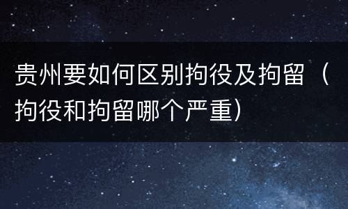 贵州要如何区别拘役及拘留（拘役和拘留哪个严重）