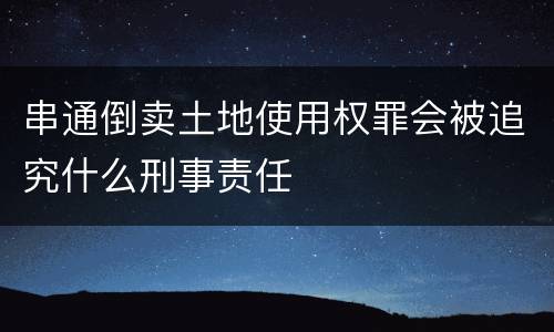 串通倒卖土地使用权罪会被追究什么刑事责任