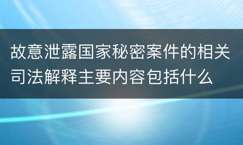 故意泄露国家秘密案件的相关司法解释主要内容包括什么