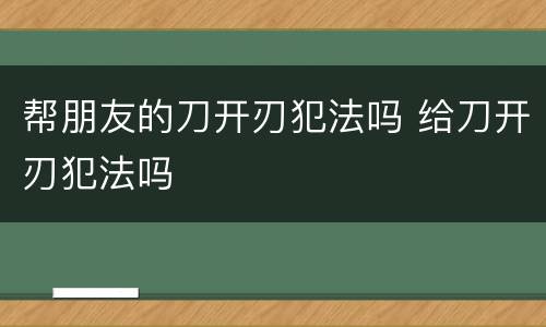 帮朋友的刀开刃犯法吗 给刀开刃犯法吗