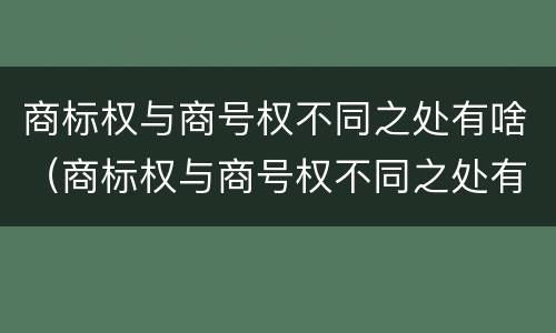 商标权与商号权不同之处有啥（商标权与商号权不同之处有啥区别）