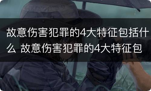 故意伤害犯罪的4大特征包括什么 故意伤害犯罪的4大特征包括什么内容