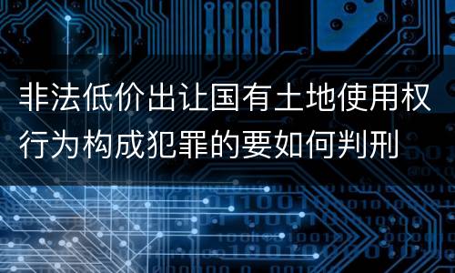 非法低价出让国有土地使用权行为构成犯罪的要如何判刑