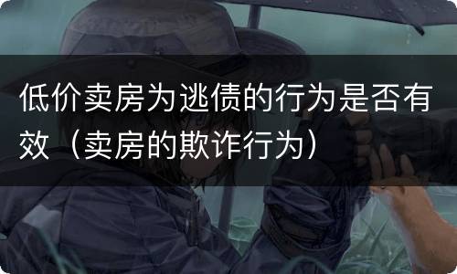 低价卖房为逃债的行为是否有效（卖房的欺诈行为）