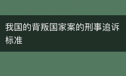 我国的背叛国家案的刑事追诉标准