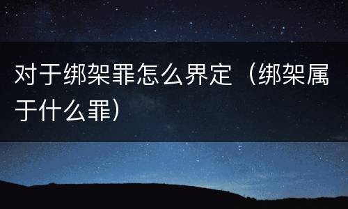 对于绑架罪怎么界定（绑架属于什么罪）