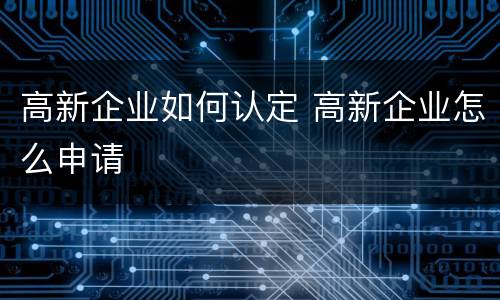 高新企业如何认定 高新企业怎么申请