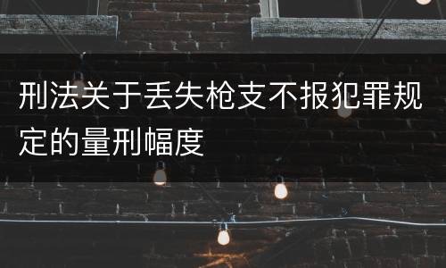 刑法关于丢失枪支不报犯罪规定的量刑幅度