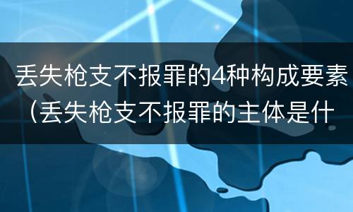 丢失枪支不报罪的4种构成要素（丢失枪支不报罪的主体是什么）