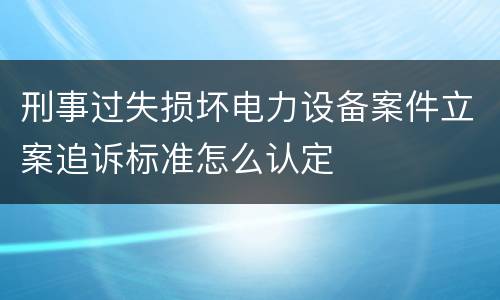 刑事过失损坏电力设备案件立案追诉标准怎么认定