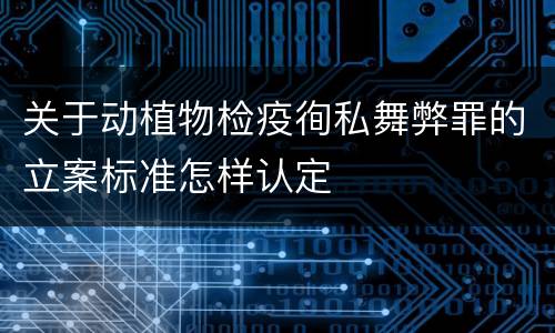 关于动植物检疫徇私舞弊罪的立案标准怎样认定