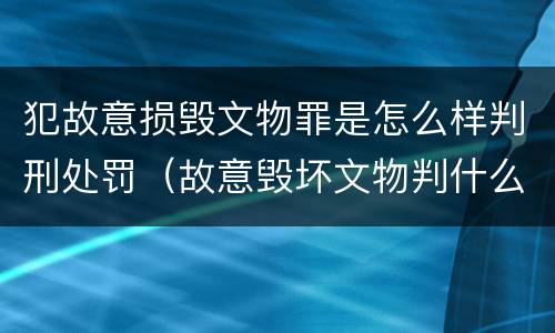 犯故意损毁文物罪是怎么样判刑处罚（故意毁坏文物判什么罪）