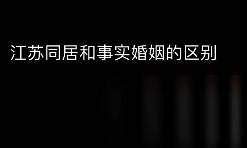江苏同居和事实婚姻的区别