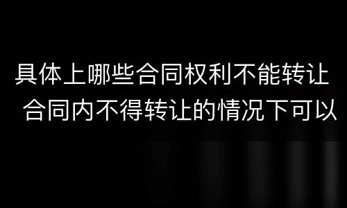 具体上哪些合同权利不能转让 合同内不得转让的情况下可以转让吗