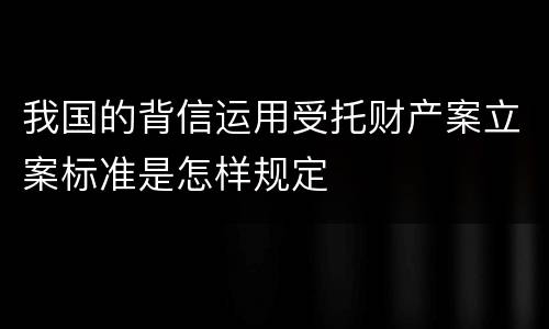 我国的背信运用受托财产案立案标准是怎样规定