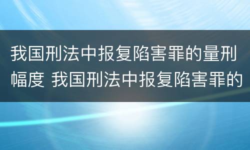 我国刑法中报复陷害罪的量刑幅度 我国刑法中报复陷害罪的量刑幅度为