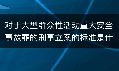 对于大型群众性活动重大安全事故罪的刑事立案的标准是什么
