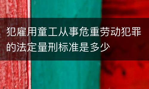 犯雇用童工从事危重劳动犯罪的法定量刑标准是多少