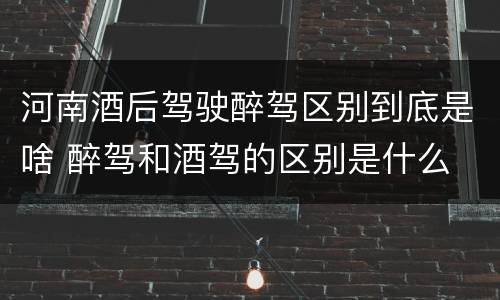 河南酒后驾驶醉驾区别到底是啥 醉驾和酒驾的区别是什么