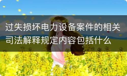 过失损坏电力设备案件的相关司法解释规定内容包括什么