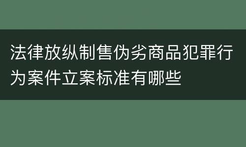 法律放纵制售伪劣商品犯罪行为案件立案标准有哪些