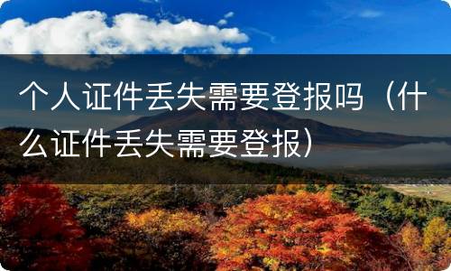 个人证件丢失需要登报吗（什么证件丢失需要登报）