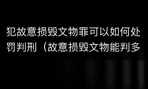 犯故意损毁文物罪可以如何处罚判刑（故意损毁文物能判多少年）