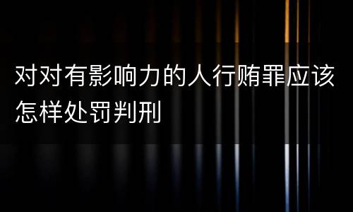 对对有影响力的人行贿罪应该怎样处罚判刑
