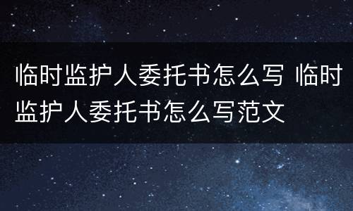临时监护人委托书怎么写 临时监护人委托书怎么写范文