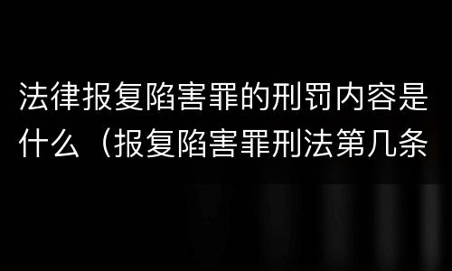 法律报复陷害罪的刑罚内容是什么（报复陷害罪刑法第几条）