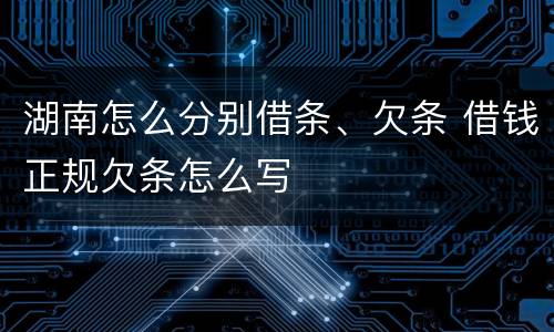 湖南怎么分别借条、欠条 借钱正规欠条怎么写