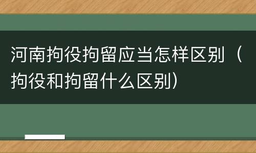 河南拘役拘留应当怎样区别（拘役和拘留什么区别）