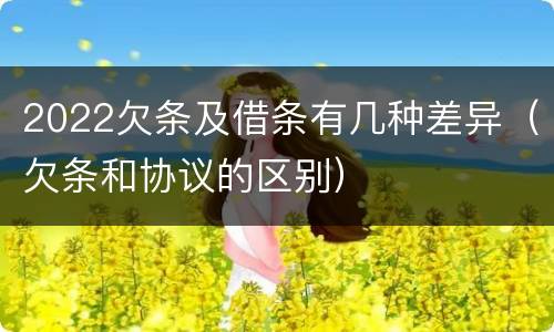 2022欠条及借条有几种差异（欠条和协议的区别）