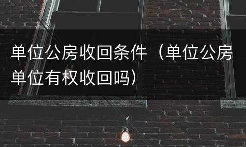 单位公房收回条件（单位公房单位有权收回吗）