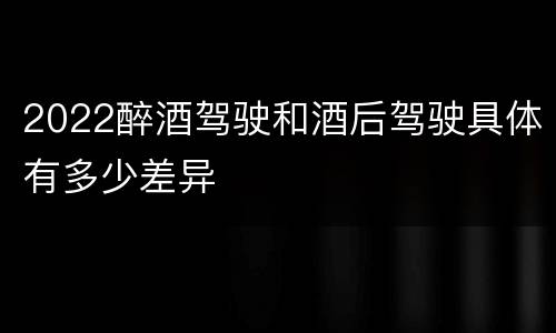 2022醉酒驾驶和酒后驾驶具体有多少差异
