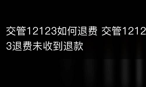 交管12123如何退费 交管12123退费未收到退款