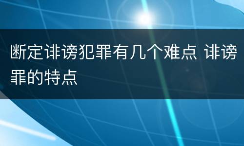 断定诽谤犯罪有几个难点 诽谤罪的特点