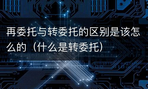 再委托与转委托的区别是该怎么的（什么是转委托）