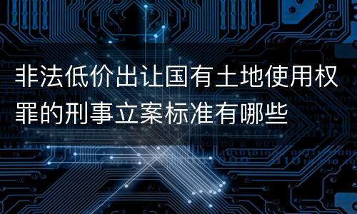 非法低价出让国有土地使用权罪的刑事立案标准有哪些