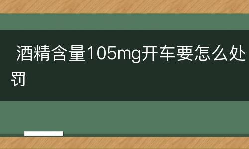  酒精含量105mg开车要怎么处罚