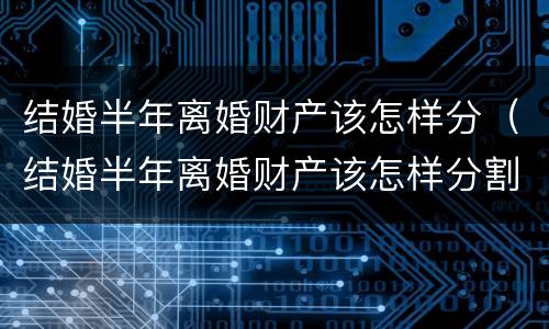 结婚半年离婚财产该怎样分（结婚半年离婚财产该怎样分割）