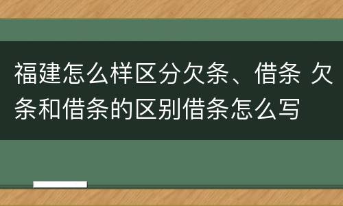 福建怎么样区分欠条、借条 欠条和借条的区别借条怎么写